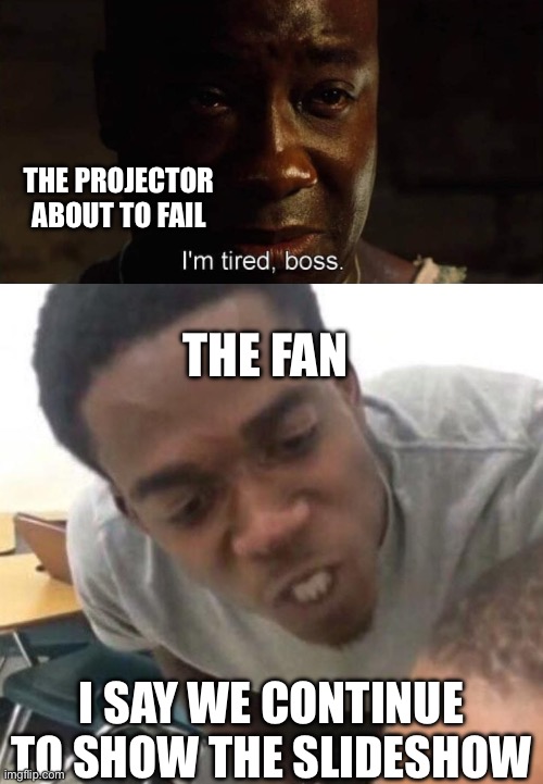 THE PROJECTOR ABOUT TO FAIL THE FAN I SAY WE CONTINUE TO SHOW THE SLIDESHOW | image tagged in i'm tired boss,i say we _____ today | made w/ Imgflip meme maker