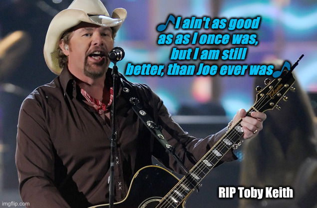 My, How The Times Have Changed | 🎵I ain't as good as as I once was, but I am still better, than Joe ever was🎵; RIP Toby Keith | image tagged in toby keith,political meme,politics,funny memes,funny,rip tk | made w/ Imgflip meme maker