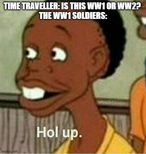 nah | TIME TRAVELLER: IS THIS WW1 OR WW2? 
THE WW1 SOLDIERS: | image tagged in hol up | made w/ Imgflip meme maker