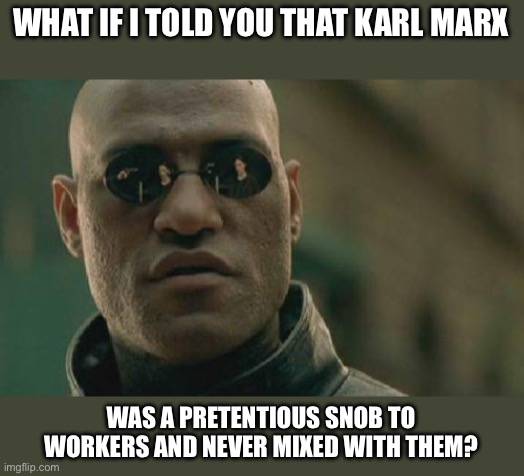 Matrix Morpheus Meme | WHAT IF I TOLD YOU THAT KARL MARX; WAS A PRETENTIOUS SNOB TO WORKERS AND NEVER MIXED WITH THEM? | image tagged in memes,matrix morpheus | made w/ Imgflip meme maker