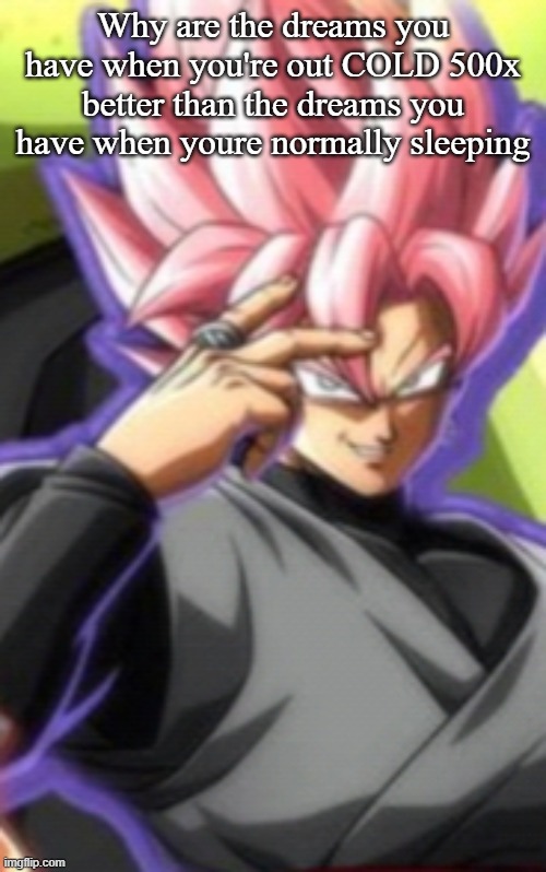 Smart goku black | Why are the dreams you have when you're out COLD 500x better than the dreams you have when youre normally sleeping | image tagged in smart goku black | made w/ Imgflip meme maker