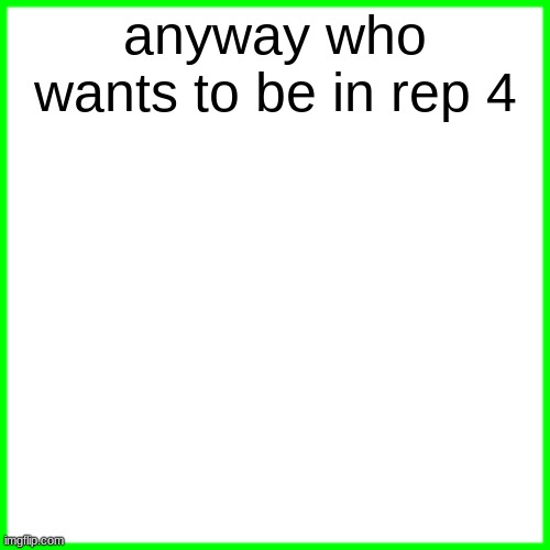 green box | anyway who wants to be in rep 4 | image tagged in green box | made w/ Imgflip meme maker