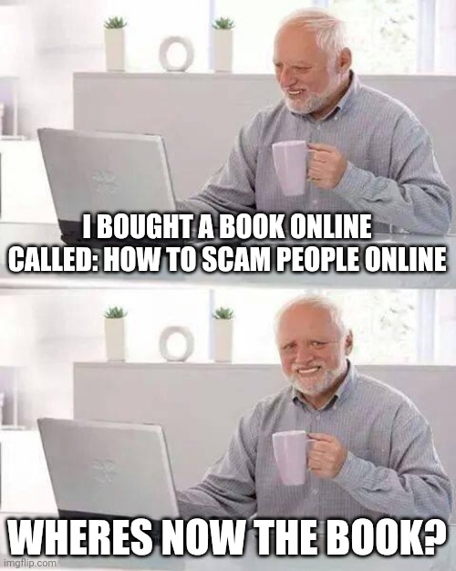 Hide the Pain Harold Meme | I BOUGHT A BOOK ONLINE CALLED: HOW TO SCAM PEOPLE ONLINE; WHERES NOW THE BOOK? | image tagged in memes,hide the pain harold | made w/ Imgflip meme maker