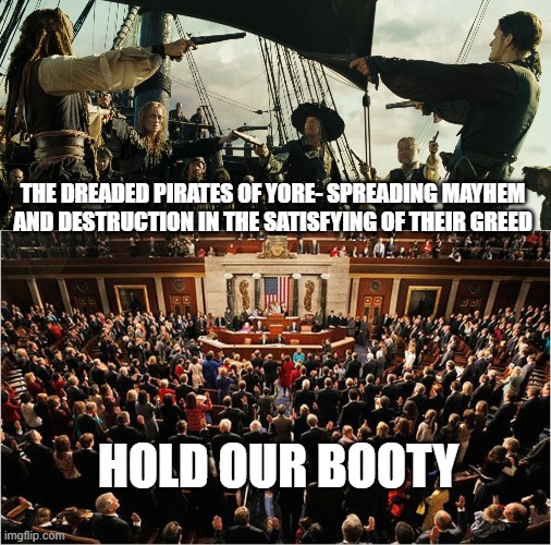 Modern day pirates | THE DREADED PIRATES OF YORE- SPREADING MAYHEM AND DESTRUCTION IN THE SATISFYING OF THEIR GREED; HOLD OUR BOOTY | image tagged in pirates of the caribbean gun pointing,congress | made w/ Imgflip meme maker