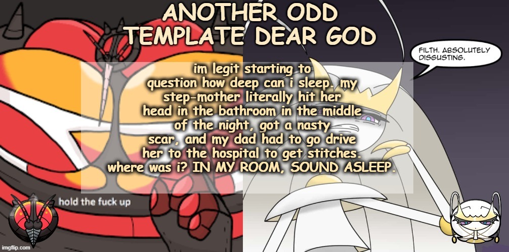 ANOTHER ODD ANNOUNCEMENT TEMPLATE DEAR GOD | im legit starting to question how deep can i sleep. my step-mother literally hit her head in the bathroom in the middle of the night, got a nasty scar, and my dad had to go drive her to the hospital to get stitches. where was i? IN MY ROOM, SOUND ASLEEP. | image tagged in another odd announcement template dear god | made w/ Imgflip meme maker