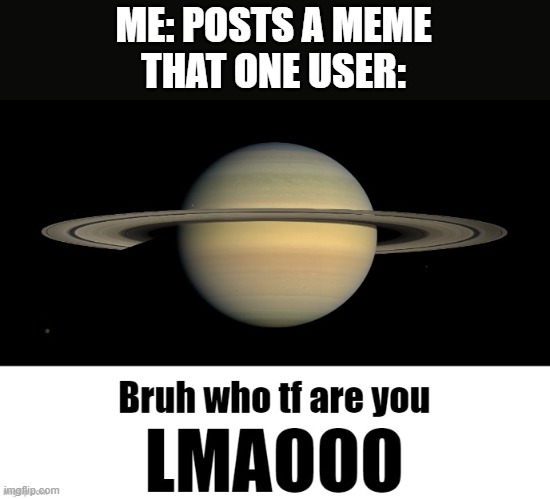 WHO KEEPS DEALING WITH THIS CRAP EVERY DAY!? | ME: POSTS A MEME
THAT ONE USER: | image tagged in bruh who tf are you lmaooo,funny,memes,relatable,for real,oh wow are you actually reading these tags | made w/ Imgflip meme maker