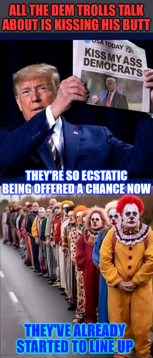 ALL THE DEM TROLLS TALK ABOUT IS KISSING HIS BUTT THEY'RE SO ECSTATIC BEING OFFERED A CHANCE NOW THEY'VE ALREADY STARTED TO LINE UP | made w/ Imgflip meme maker