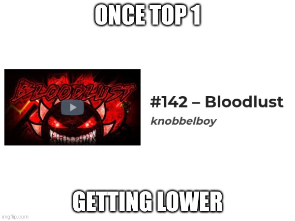 .... | ONCE TOP 1; GETTING LOWER | image tagged in gd,shitpost,bloodlust placement,geometry dash,bro cmon | made w/ Imgflip meme maker