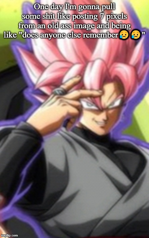 Smart goku black | One day I'm gonna pull some shit like posting 7 pixels from an old ass image and being like "does anyone else remember😥😥" | image tagged in smart goku black | made w/ Imgflip meme maker