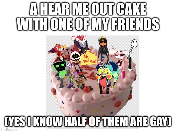 A HEAR ME OUT CAKE WITH ONE OF MY FRIENDS; (YES I KNOW HALF OF THEM ARE GAY) | made w/ Imgflip meme maker