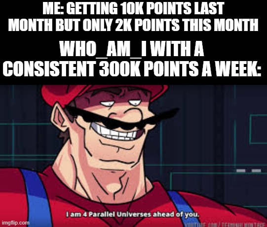 i am 4 parallel universes ahead of you | ME: GETTING 10K POINTS LAST MONTH BUT ONLY 2K POINTS THIS MONTH; WHO_AM_I WITH A CONSISTENT 300K POINTS A WEEK: | image tagged in i am 4 parallel universes ahead of you,funny,funny memes,relatable,relatable memes | made w/ Imgflip meme maker