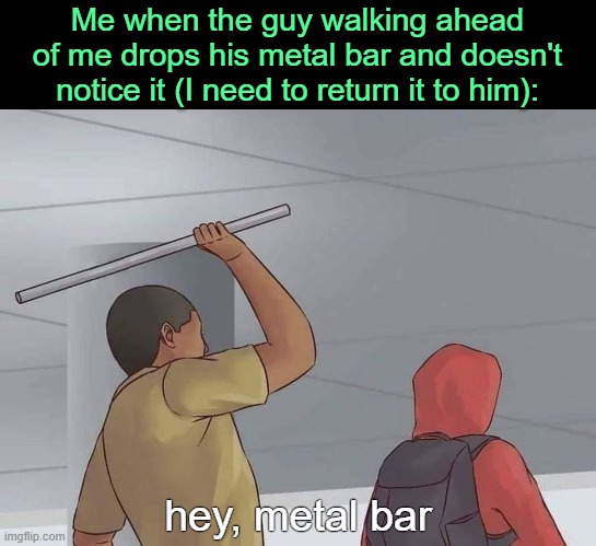. | Me when the guy walking ahead of me drops his metal bar and doesn't notice it (I need to return it to him):; hey, metal bar | image tagged in surprise attack | made w/ Imgflip meme maker