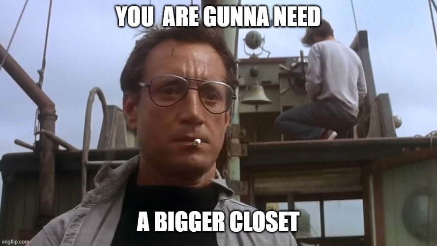 Going to need a bigger boat | YOU  ARE GUNNA NEED A BIGGER CLOSET | image tagged in going to need a bigger boat | made w/ Imgflip meme maker