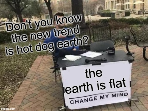 Change My Mind | Don't you know the new trend is hot dog earth? the earth is flat | image tagged in memes,change my mind | made w/ Imgflip meme maker