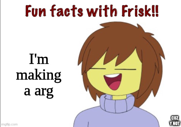 also my alt is dead | I'm making a arg; CUZ Y NOT | image tagged in fun facts with frisk | made w/ Imgflip meme maker