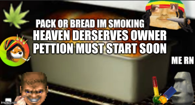 bread high | HEAVEN DERSERVES OWNER PETTION MUST START SOON | image tagged in bread high | made w/ Imgflip meme maker