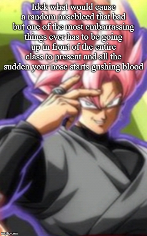 Smart goku black | Idek what would cause a random nosebleed that bad but one of the most embarrassing things ever has to be going up in front of the entire class to present and all the sudden your nose starts gushing blood | image tagged in smart goku black | made w/ Imgflip meme maker