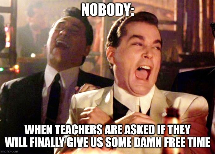 why just why... | NOBODY:; WHEN TEACHERS ARE ASKED IF THEY WILL FINALLY GIVE US SOME DAMN FREE TIME | image tagged in memes,good fellas hilarious | made w/ Imgflip meme maker