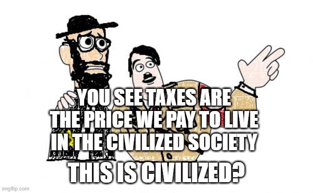 Nazis Everywhere | YOU SEE TAXES ARE THE PRICE WE PAY TO LIVE IN THE CIVILIZED SOCIETY; THIS IS CIVILIZED? | image tagged in nazis everywhere | made w/ Imgflip meme maker