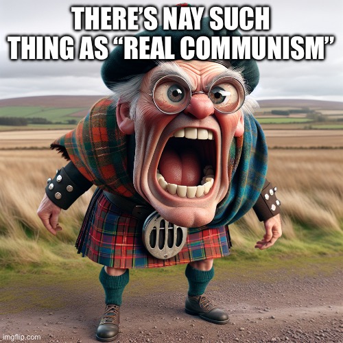 Old Scotsman in a field yelling | THERE’S NAY SUCH THING AS “REAL COMMUNISM” | image tagged in old scotsman in a field yelling | made w/ Imgflip meme maker