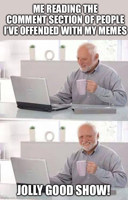 More to come | ME READING THE COMMENT SECTION OF PEOPLE I’VE OFFENDED WITH MY MEMES; JOLLY GOOD SHOW! | image tagged in memes,hide the pain harold,y'all got any more of that,here it comes,offended | made w/ Imgflip meme maker