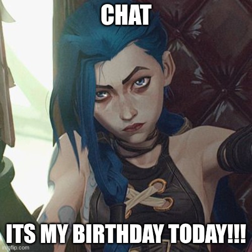 jinx | CHAT; ITS MY BIRTHDAY TODAY!!! | image tagged in jinx | made w/ Imgflip meme maker