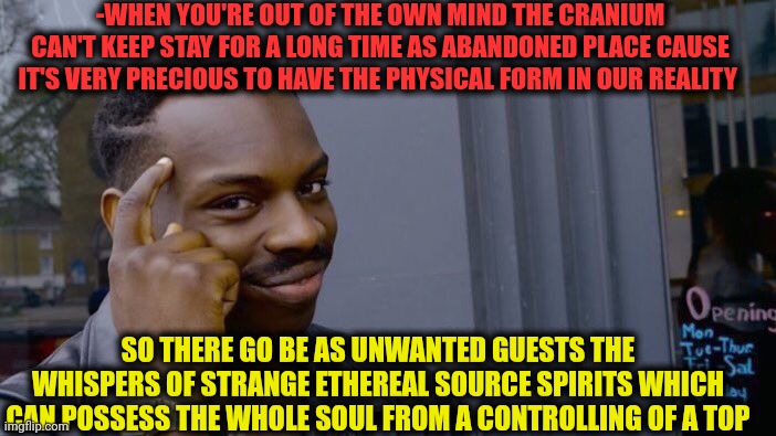 -Keep it real. | -WHEN YOU'RE OUT OF THE OWN MIND THE CRANIUM CAN'T KEEP STAY FOR A LONG TIME AS ABANDONED PLACE CAUSE IT'S VERY PRECIOUS TO HAVE THE PHYSICAL FORM IN OUR REALITY; SO THERE GO BE AS UNWANTED GUESTS THE WHISPERS OF STRANGE ETHEREAL SOURCE SPIRITS WHICH CAN POSSESS THE WHOLE SOUL FROM A CONTROLLING OF A TOP | image tagged in memes,roll safe think about it,whisper in ear goosebumps,abandoned,empty skulls of truth,and everybody loses their minds | made w/ Imgflip meme maker