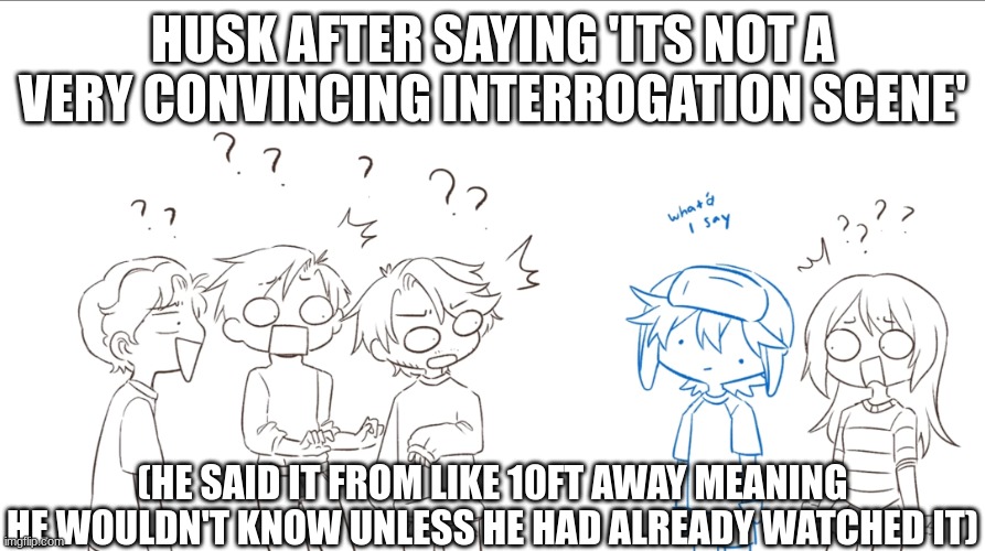 Emirichu everyone shock | HUSK AFTER SAYING 'ITS NOT A VERY CONVINCING INTERROGATION SCENE'; (HE SAID IT FROM LIKE 10FT AWAY MEANING HE WOULDN'T KNOW UNLESS HE HAD ALREADY WATCHED IT) | image tagged in hazbin hotel,hh,husk,angel dust,huskerdust,porn | made w/ Imgflip meme maker