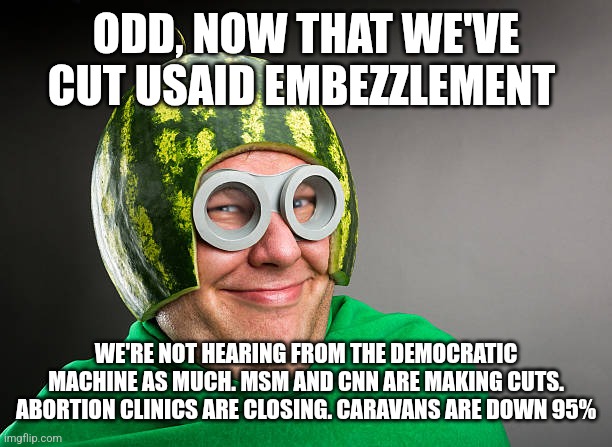 ODD, NOW THAT WE'VE CUT USAID EMBEZZLEMENT; WE'RE NOT HEARING FROM THE DEMOCRATIC MACHINE AS MUCH. MSM AND CNN ARE MAKING CUTS. ABORTION CLINICS ARE CLOSING. CARAVANS ARE DOWN 95% | image tagged in funny | made w/ Imgflip meme maker