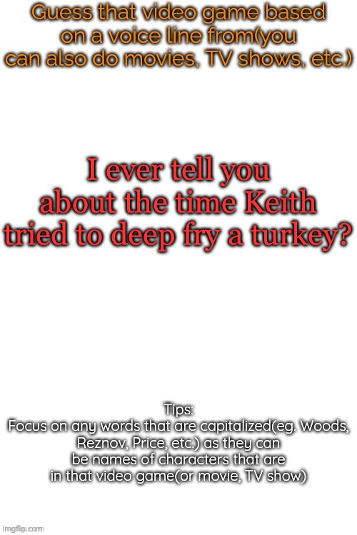 Guess that video game based on a voice line from it | I ever tell you about the time Keith tried to deep fry a turkey? | image tagged in guess that video game based on a voice line from it | made w/ Imgflip meme maker
