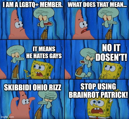 Stop it, Patrick! You're Scaring Him! | I AM A LGBTQ+ MEMBER. WHAT DOES THAT MEAN... NO IT DOSEN'T! IT MEANS HE HATES GAYS; SKIBBIDI OHIO RIZZ; STOP USING BRAINROT PATRICK! | image tagged in stop it patrick you're scaring him | made w/ Imgflip meme maker