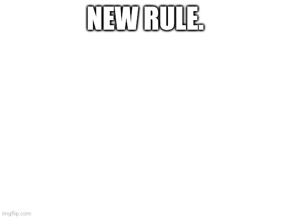 Blank White Template | NEW RULE. | image tagged in blank white template | made w/ Imgflip meme maker