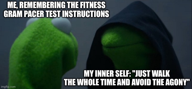 Evil Kermit Meme | ME, REMEMBERING THE FITNESS GRAM PACER TEST INSTRUCTIONS; MY INNER SELF: "JUST WALK THE WHOLE TIME AND AVOID THE AGONY" | image tagged in memes,evil kermit | made w/ Imgflip meme maker