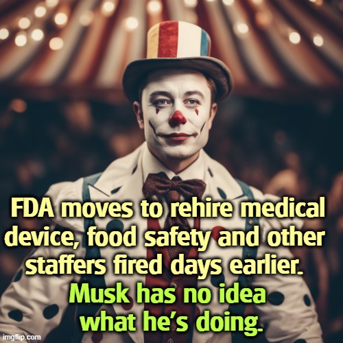 Who needs food safety? Let your kids take their chances. Musk may be gone, but the wreckage isn't. | FDA moves to rehire medical device, food safety and other 
staffers fired days earlier. Musk has no idea 
what he's doing. | image tagged in elon musk firing and re-hiring without a clue clown,elon musk,clueless,you're fired,incompetence,disaster | made w/ Imgflip meme maker
