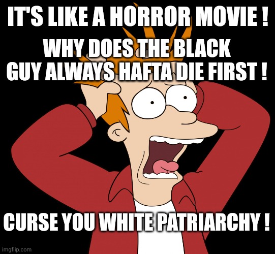 Futurama Fry Screaming | IT'S LIKE A HORROR MOVIE ! WHY DOES THE BLACK GUY ALWAYS HAFTA DIE FIRST ! CURSE YOU WHITE PATRIARCHY ! | image tagged in futurama fry screaming | made w/ Imgflip meme maker