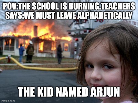 The school is burning | POV:THE SCHOOL IS BURNING.TEACHERS SAYS:WE MUST LEAVE ALPHABETICALLY; THE KID NAMED ARJUN | image tagged in memes,disaster girl | made w/ Imgflip meme maker