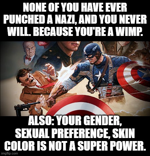 The left is weak. | NONE OF YOU HAVE EVER PUNCHED A NAZI, AND YOU NEVER WILL. BECAUSE YOU'RE A WIMP. ALSO: YOUR GENDER, SEXUAL PREFERENCE, SKIN COLOR IS NOT A SUPER POWER. | image tagged in democrats,weaklings,leftists | made w/ Imgflip meme maker