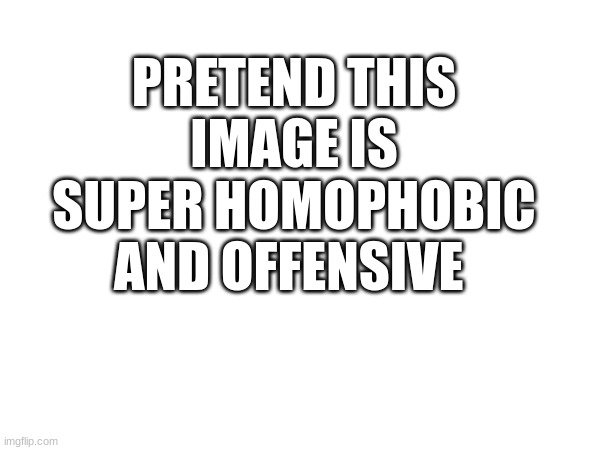 PRETEND THIS IMAGE IS SUPER HOMOPHOBIC AND OFFENSIVE | made w/ Imgflip meme maker