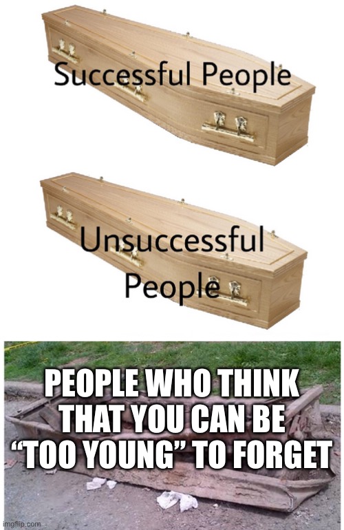 coffin meme | PEOPLE WHO THINK THAT YOU CAN BE “TOO YOUNG” TO FORGET | image tagged in coffin meme | made w/ Imgflip meme maker