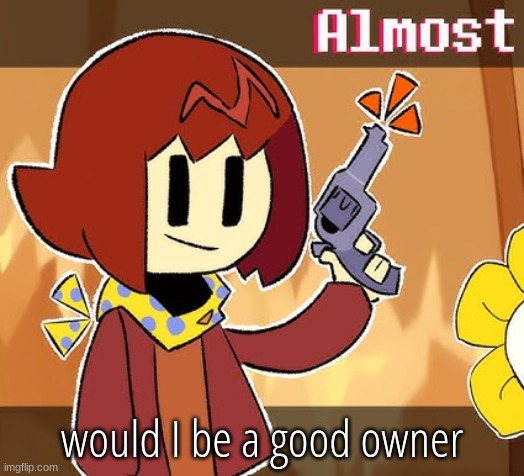 Almost | would I be a good owner | image tagged in almost | made w/ Imgflip meme maker