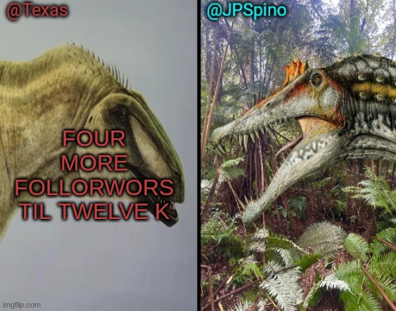 follorwors | FOUR MORE FOLLORWORS TIL TWELVE K | image tagged in texas and spino temp | made w/ Imgflip meme maker