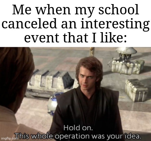 This happened to me today | Me when my school canceled an interesting event that I like: | image tagged in hold on this whole operation was your idea,memes,funny,school | made w/ Imgflip meme maker