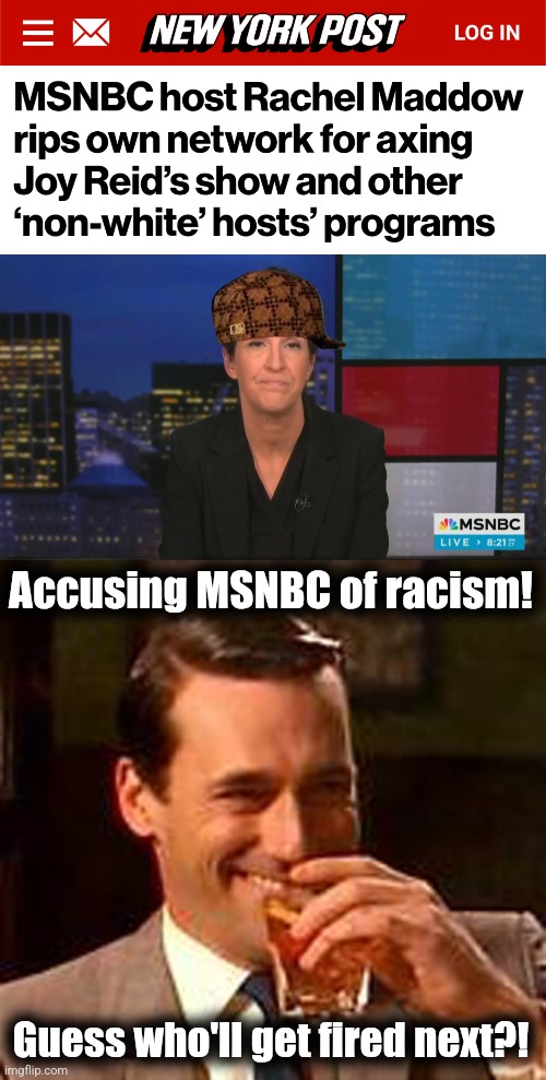 Now THAT'S funny! | Accusing MSNBC of racism! Guess who'll get fired next?! | image tagged in jon hamm mad men,rachel maddow,memes,msnbc,racism,fired | made w/ Imgflip meme maker