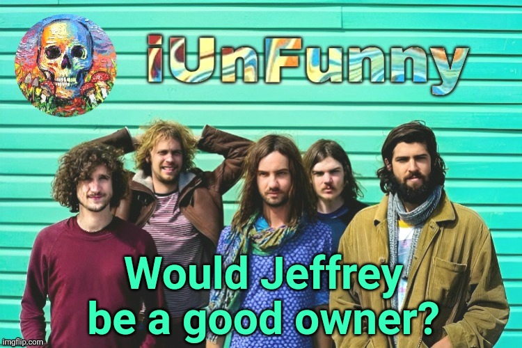 iUnFunny's Tame Impala template | Would Jeffrey be a good owner? | image tagged in iunfunny's tame impala template | made w/ Imgflip meme maker