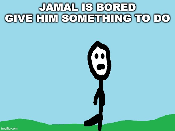 jamal is bored | JAMAL IS BORED GIVE HIM SOMETHING TO DO | image tagged in jamal | made w/ Imgflip meme maker