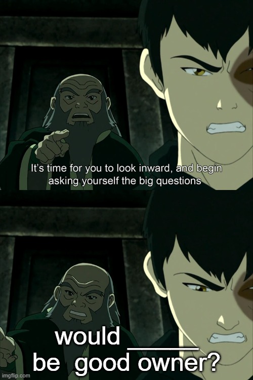 Uncle Iroh big question | would _____ be  good owner? | image tagged in uncle iroh big question | made w/ Imgflip meme maker