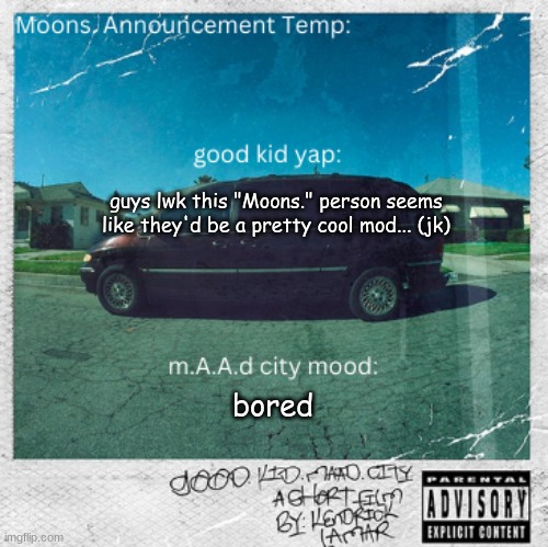 Moons. good kid, m.A.A.d city temp | guys lwk this "Moons." person seems like they'd be a pretty cool mod... (jk); bored | image tagged in moons good kid m a a d city temp | made w/ Imgflip meme maker