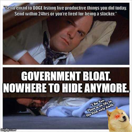 The Return of Accountability. | "Send email to DOGE listing five productive things you did today. 
Send within 24hrs or you're fired for being a slacker."; GOVERNMENT BLOAT.
NOWHERE TO HIDE ANYMORE. "I See You.
 There is no life in the Void, only death." | image tagged in george castanza desk bed,government corruption,slackers,george castanza,desk bed | made w/ Imgflip meme maker