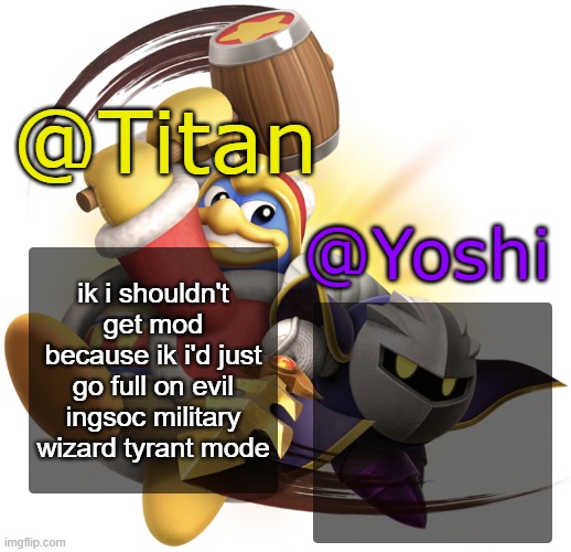 Titan and Yoshi Shared Temp | ik i shouldn't get mod because ik i'd just go full on evil ingsoc military wizard tyrant mode | image tagged in titan and yoshi shared temp | made w/ Imgflip meme maker