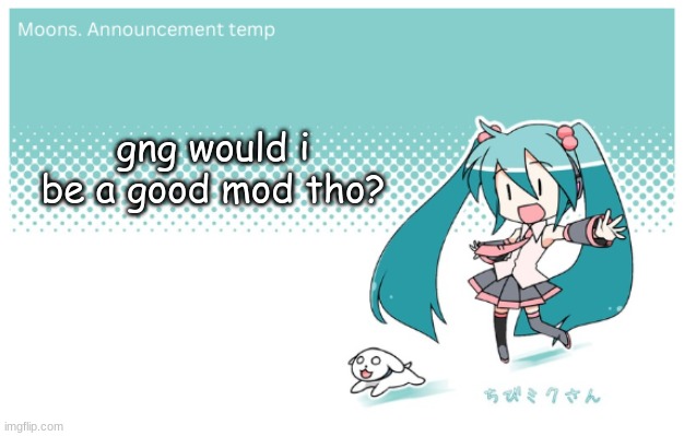 Moons. miku announcement temp | gng would i be a good mod tho? | image tagged in moons miku announcement temp | made w/ Imgflip meme maker